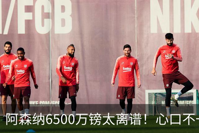 阿森纳6500万镑太离谱！心口不一，纽卡所谓非卖中场真留得住吗